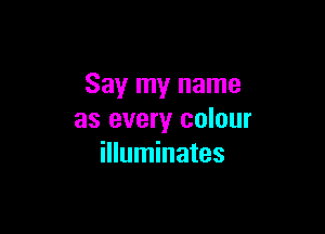 Say my name

as every colour
illuminates