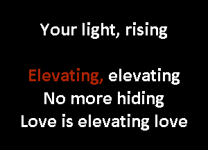 Your light, rising

Elevating, elevating
No more hiding
Love is elevating love