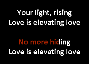 Your light, rising
Love is elevating love

No more hiding
Love is elevating love