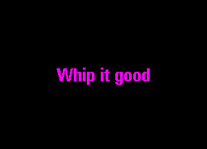 Whip it good