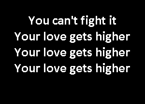 You can't fight it
Your love gets higher

Your love gets higher
Your love gets higher