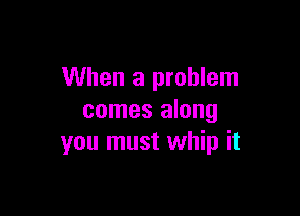 When a problem

comes along
you must whip it