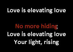 Love is elevating love

No more hiding
Love is elevating love
Your light, rising