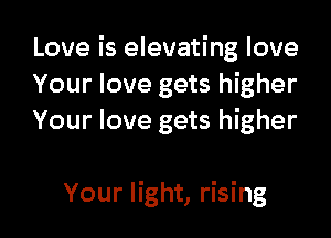 Love is elevating love
Your love gets higher
Your love gets higher

Your light, rising