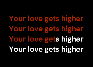 Your love gets higher
Your love gets higher
Your love gets higher
Your love gets higher

g