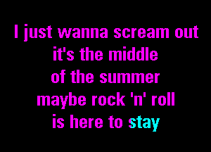 I just wanna scream out
it's the middle

of the summer
maybe rock 'n' roll
is here to stay
