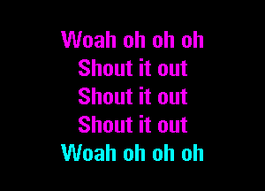 Woah oh oh oh
Shout it out

Shout it out
Shout it out
Woah oh oh oh