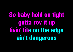 80 baby hold on tight
gotta rev it up

livin' life on the edge
ain't dangerous