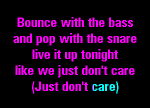 Bounce with the bass
and pop with the snare
live it up tonight
like we iust don't care
(Just don't care)