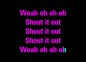 Woah oh oh oh
Shout it out

Shout it out
Shout it out
Woah oh oh oh