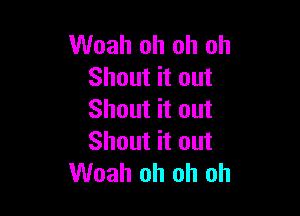 Woah oh oh oh
Shout it out

Shout it out
Shout it out
Woah oh oh oh