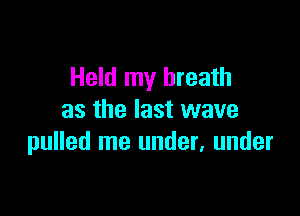 Held my breath

as the last wave
pulled me under, under