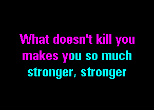 What doesn't kill you

makes you so much
stronger, stronger
