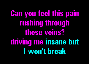 Can you feel this pain
rushing through
these veins?
driving me insane but
I won't break