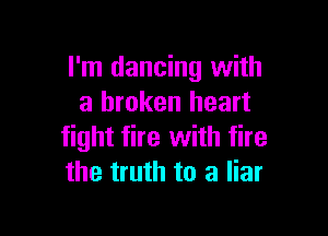 I'm dancing with
a broken heart

fight fire with fire
the truth to a liar