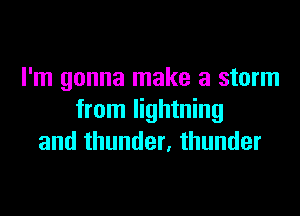 I'm gonna make a storm

from lightning
and thunder, thunder