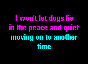 I won't let dogs lie
in the peace and quiet

moving on to another
time