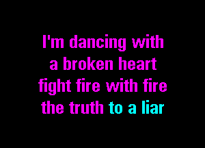 I'm dancing with
a broken heart

fight fire with fire
the truth to a liar