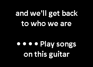 and we'll get back
to who we are

0 0 0 0 Play songs
on this guitar