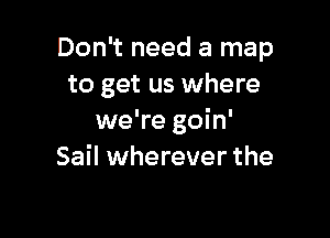 Don't need a map
to get us where

we're goin'
Sail wherever the