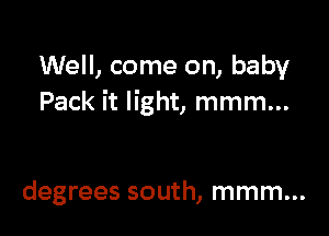 Well, come on, baby
Pack it light, mmm...

degrees south, mmm...