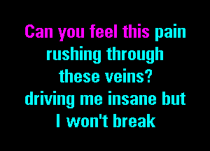 Can you feel this pain
rushing through
these veins?
driving me insane but
I won't break