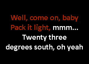 Well, come on, baby
Pack it light, mmm...

Twenty three
degrees south, oh yeah