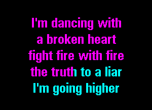 I'm dancing with
a broken heart

fight fire with fire
the truth to a liar
I'm going higher