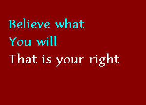 Believe what
You will

That is your right