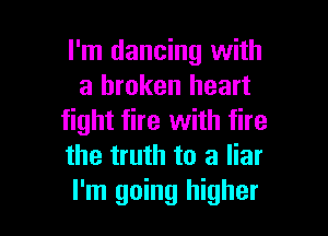 I'm dancing with
a broken heart

fight fire with fire
the truth to a liar
I'm going higher