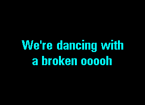 We're dancing with

a broken ooooh
