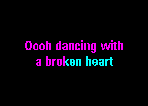 Oooh dancing with

a broken heart