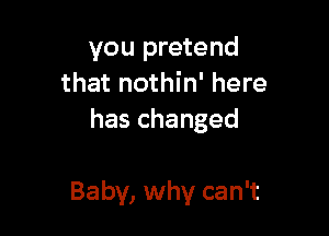 you pretend
that nothin' here
haschanged

Baby, why can't