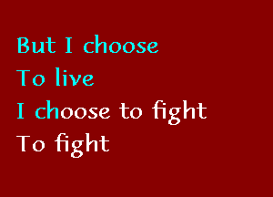 But I choose
To live

I choose to fight
To fight