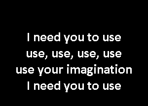 I need you to use

use, use, use, use
use your imagination
I need you to use