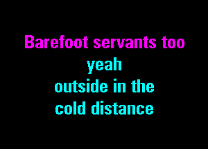 Barefoot servants too
yeah

outside in the
cold distance