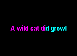 A wild cat did growl