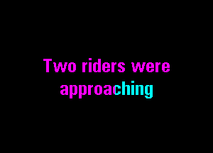 Two riders were

approaching