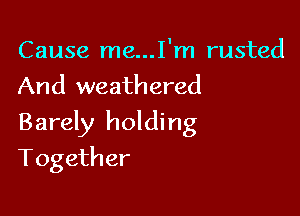 Cause me...I'm rusted
And weathered

Barely holding

Together