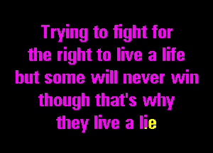 Trying to fight for
the right to live a life
but some will never win
though that's why
they live a lie