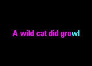 A wild cat did growl