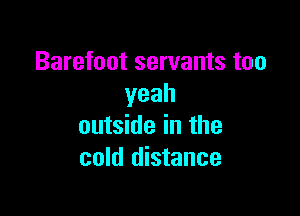 Barefoot servants too
yeah

outside in the
cold distance