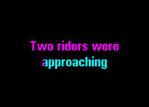 Two riders were

approaching