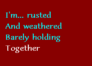 I'm... rusted
And weathered

Barely holding

Together