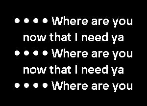 o o o 0 Where are you
now that I need ya

0 o o 0 Where are you
now that I need ya
0 o o 0 Where are you