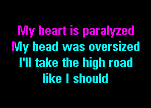 My heart is paralyzed
My head was oversized

I'll take the high road
like I should