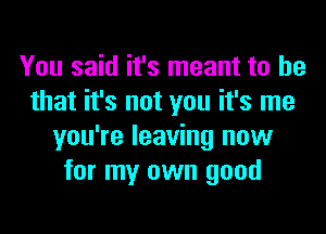 You said it's meant to he
that it's not you it's me
you're leaving now
for my own good