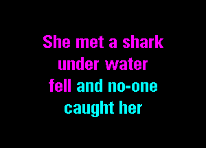 She met a shark
under water

fell and no-one
caught her