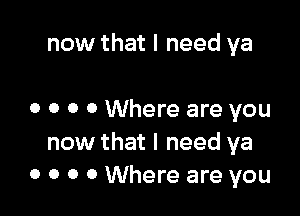 now that I need ya

0 o o 0 Where are you
now that I need ya
0 o o 0 Where are you