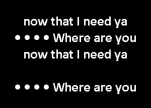 now that I need ya
0 o o 0 Where are you

now that I need ya

0 o o 0 Where are you